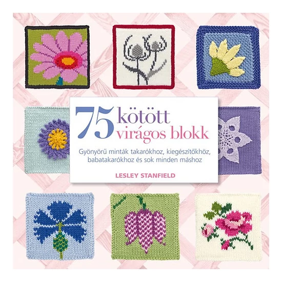 75 kötött virágos blokk - Gyönyörű minták takarókhoz, kiegészítőkhöz és sok minden máshoz 